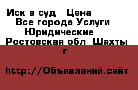 Иск в суд › Цена ­ 1 500 - Все города Услуги » Юридические   . Ростовская обл.,Шахты г.